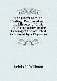 The Errors of Mind Healing: Compared with the Miracles of Christ and His Disciples in the Healing of the Afflicted As Viewed by a Physician