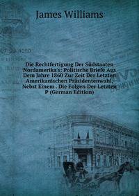 Die Rechtfertigung Der S?dstaaten Nordamerika's: Politische Briefe Aus Dem Jahre 1860 Zur Zeit Der Letzten Amerikanischen Pr?sidentenwahl, Nebst Einem . Die Folgen Der Letzten P (German Edition)