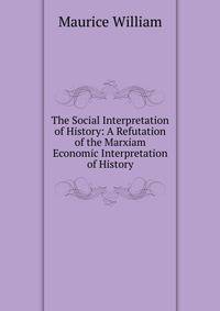 The Social Interpretation of History: A Refutation of the Marxiam Economic Interpretation of History