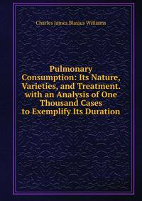 Pulmonary Consumption: Its Nature, Varieties, and Treatment. with an Analysis of One Thousand Cases to Exemplify Its Duration