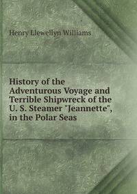History of the Adventurous Voyage and Terrible Shipwreck of the U. S. Steamer "Jeannette", in the Polar Seas .