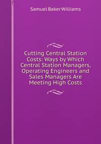 Cutting Central Station Costs: Ways by Which Central Station Managers, Operating Engineers and Sales Managers Are Meeting High Costs