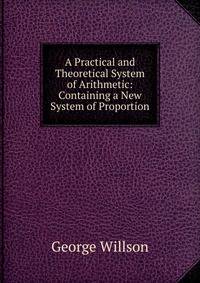 A Practical and Theoretical System of Arithmetic: Containing a New System of Proportion