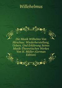 Die Musik Wilhelms Von Hirschau: Wiederherstellung, Uebers. Und Erklarung Seines Musik-Theoretischen Werkes Von H. Muller (German Edition)