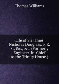 Life of Sir James Nicholas Douglass: F.R.S., &amp;c., &amp;c. (Formerly Engineer-In-Chief to the Trinity House.)