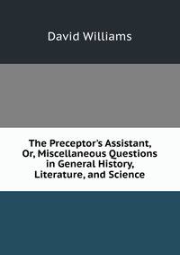The Preceptor's Assistant, Or, Miscellaneous Questions in General History, Literature, and Science
