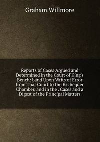 Reports of Cases Argued and Determined in the Court of King's Bench: band Upon Writs of Error from That Court to the Exchequer Chamber, and in the . Cases and a Digest of the Principal Matters