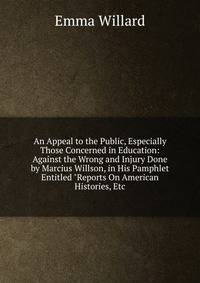 An Appeal to the Public, Especially Those Concerned in Education: Against the Wrong and Injury Done by Marcius Willson, in His Pamphlet Entitled "Reports On American Histories, Etc