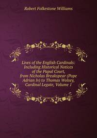 Lives of the English Cardinals: Including Historical Notices of the Papal Court, from Nicholas Breakspear (Pope Adrian Iv) to Thomas Wolsey, Cardinal Legate, Volume 1