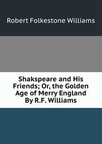 Shakspeare and His Friends; Or, the Golden Age of Merry England By R.F. Williams.