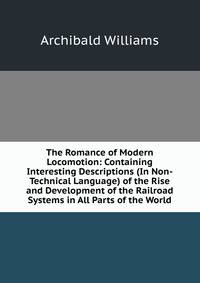 The Romance of Modern Locomotion: Containing Interesting Descriptions (In Non-Technical Language) of the Rise and Development of the Railroad Systems in All Parts of the World