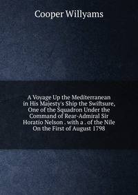 A Voyage Up the Mediterranean in His Majesty's Ship the Swiftsure, One of the Squadron Under the Command of Rear-Admiral Sir Horatio Nelson . with a . of the Nile On the First of August 1798