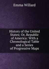 History of the United States; Or, Republic of America: With a Chronological Table and a Series of Progressive Maps