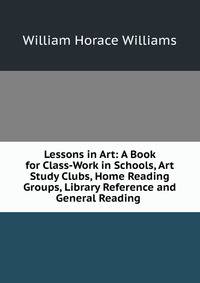 Lessons in Art: A Book for Class-Work in Schools, Art Study Clubs, Home Reading Groups, Library Reference and General Reading .