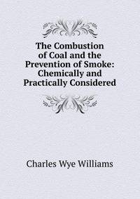 The Combustion of Coal and the Prevention of Smoke: Chemically and Practically Considered