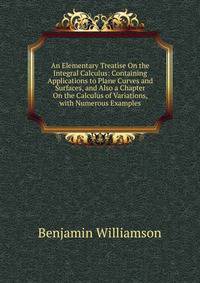 An Elementary Treatise On the Integral Calculus: Containing Applications to Plane Curves and Surfaces, and Also a Chapter On the Calculus of Variations, with Numerous Examples