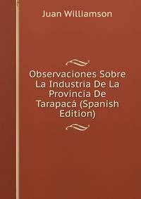 Observaciones Sobre La Industria De La Provincia De Tarapaca (Spanish Edition)