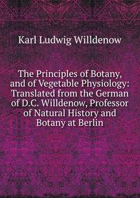 The Principles of Botany, and of Vegetable Physiology: Translated from the German of D.C. Willdenow, Professor of Natural History and Botany at Berlin