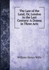 The Law of the Land, Or, London in the Last Century: A Drama in Three Acts