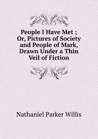People I Have Met ; Or, Pictures of Society and People of Mark, Drawn Under a Thin Veil of Fiction