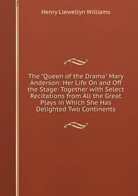 The "Queen of the Drama" Mary Anderson: Her Life On and Off the Stage: Together with Select Recitations from All the Great Plays in Which She Has Delighted Two Continents