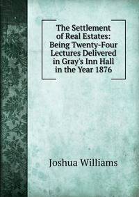The Settlement of Real Estates: Being Twenty-Four Lectures Delivered in Gray's Inn Hall in the Year 1876