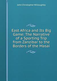 East Africa and Its Big Game: The Narrative of a Sporting Trip from Zanzibar to the Borders of the Masai