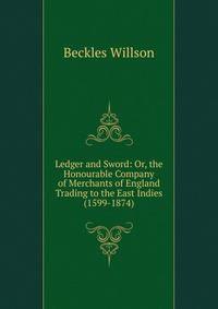 Ledger and Sword: Or, the Honourable Company of Merchants of England Trading to the East Indies (1599-1874)
