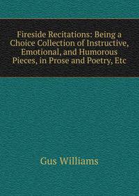 Fireside Recitations: Being a Choice Collection of Instructive, Emotional, and Humorous Pieces, in Prose and Poetry, Etc