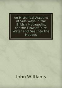 An Historical Account of Sub-Ways in the British Metropolis, for the Flow of Pure Water and Gas Into the Houses