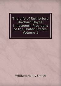 The Life of Rutherford Birchard Hayes: Nineteenth President of the United States, Volume 1