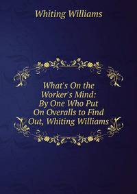 What's On the Worker's Mind: By One Who Put On Overalls to Find Out, Whiting Williams