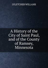 A History of the City of Saint Paul, and of the County of Ramsey, Minnesota.