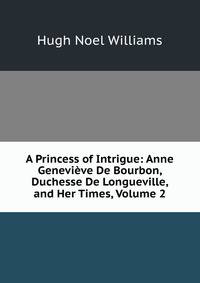A Princess of Intrigue: Anne Genevieve De Bourbon, Duchesse De Longueville, and Her Times, Volume 2