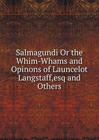 Salmagundi Or the Whim-Whams and Opinons of Launcelot Langstaff,esq and Others.