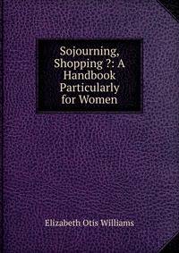 Sojourning, Shopping ?: A Handbook Particularly for Women