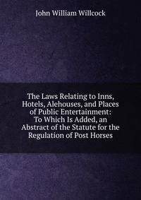 The Laws Relating to Inns, Hotels, Alehouses, and Places of Public Entertainment: To Which Is Added, an Abstract of the Statute for the Regulation of Post Horses