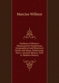 Outlines of History: Illustrated by Numberous Geographical and Historical Notes and Maps: Embracing: Part I. Ancient History. Part Ii. Modern History