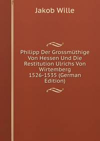 Philipp Der Grossmuthige Von Hessen Und Die Restitution Ulrichs Von Wirtemberg 1526-1535 (German Edition)