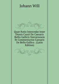 Quae Ratio Intercedat Inter Dionis Cassii De Caesaris Bellis Gallicis Narrationem Et Commentarios Caesaris De Bello Gallico . (Latin Edition)