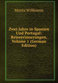 Zwei Jahre in Spanien Und Portugal: Reiseerinnerungen, Volume 1 (German Edition)
