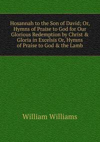 Hosannah to the Son of David; Or, Hymns of Praise to God for Our Glorious Redemption by Christ &amp; Gloria in Excelsis Or, Hymns of Praise to God &amp; the Lamb