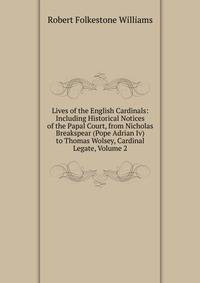 Lives of the English Cardinals: Including Historical Notices of the Papal Court, from Nicholas Breakspear (Pope Adrian Iv) to Thomas Wolsey, Cardinal Legate, Volume 2