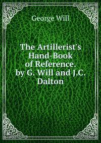 The Artillerist's Hand-Book of Reference. by G. Will and J.C. Dalton