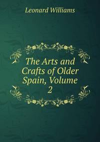 The Arts and Crafts of Older Spain, Volume 2