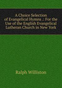 A Choice Selection of Evangelical Hymns .: For the Use of the English Evangelical Lutheran Church in New York