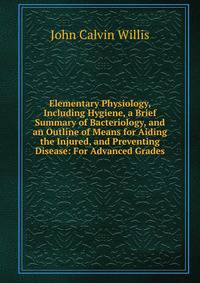 Elementary Physiology, Including Hygiene, a Brief Summary of Bacteriology, and an Outline of Means for Aiding the Injured, and Preventing Disease: For Advanced Grades