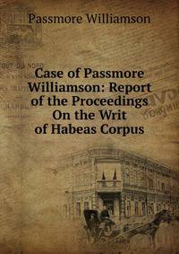 Case of Passmore Williamson: Report of the Proceedings On the Writ of Habeas Corpus