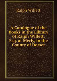 A Catalogue of the Books in the Library of Ralph Willett, Esq. at Merly, in the County of Dorset