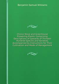 Choice Stove and Greenhouse Flowering Plants: Comprising Descriptions of Upwards of Thirteen Hundred Species and Varieties, Accompanied by Instructions for Their Cultivation and Mode of Management